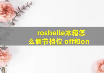 roshelle冰箱怎么调节档位 off和on